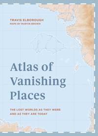 Atlas of Vanishing Places:The lost worlds as they were and as they are today