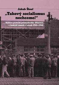 Takový socialismus nechceme! - Kultura protestu průmyslového dělnictva v českých zemích v letech 1945-1968 kúpite na Knihyprekazdeho.sk