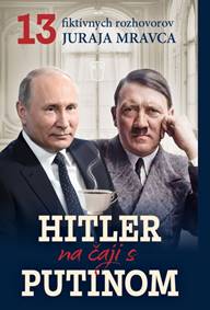 Hitler na čaji s Putinom - 13 fiktívnych rozhovorov Juraja Mravca