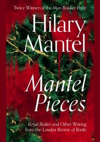 Mantel Pieces: Royal Bodies and Other Writing from the London Review of Books