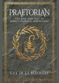 Praetorian: The Rise and Fall of Romes Imperial Bodyguard