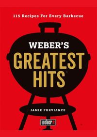 Webers Greatest Hits: 115 Recipes For Every Barbecue