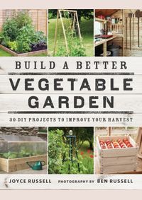 Build a Better Vegetable Garden: 30 DIY Projects to Improve your Harvest