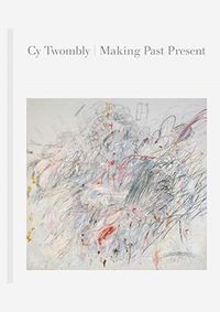 Cy Twombly: Making Past Present