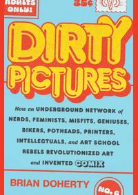 Dirty Pictures: How an Underground Network of Nerds, Feminists, Bikers, Potheads, Intellectuals, and Art School Rebels Revolutionized Comix