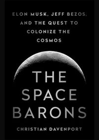 The Space Barons: Elon Musk, Jeff Bezos, and the Quest to Colonize the Cosmos