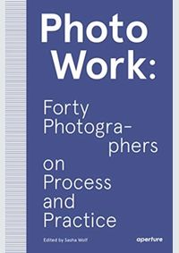 PhotoWork: Forty Photographers on Process and Practice