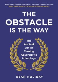 The Obstacle is the Way : The Ancient Art of Turning Adversity to Advantage