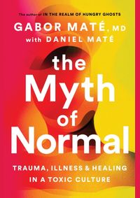 The Myth of Normal: Trauma, Illness & Healing in a Toxic Culture