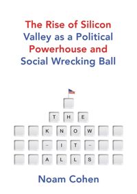 The Know It Alls The Rise of Silicon Valley as a Political Powerhouse and Social Wrecking Ball