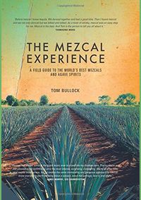 The Mezcal Experience: A Field Guide to the Worlds Best Mezcals and Agave Spirits
