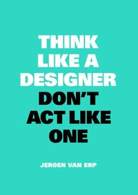Think like a Designer, Dont Act Like One